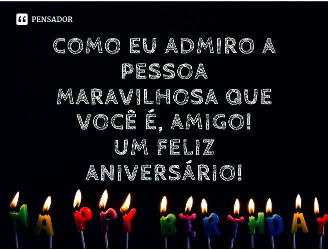 Como eu admiro a pessoa maravilhosa que você é, amigo! Um feliz aniversário!