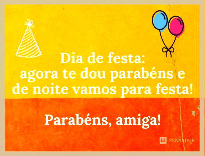 Dia de festa: agora te dou parabéns e de noite vamos para festa! Parabéns, amiga!