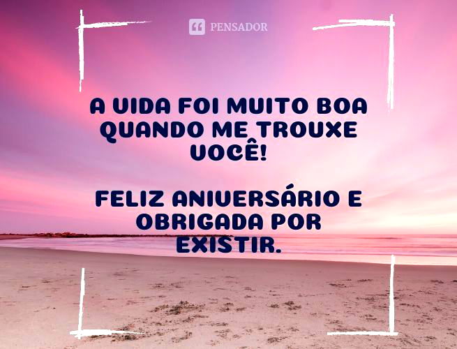 A vida foi muito boa quando me trouxe você! Feliz aniversário e obrigada por existir.