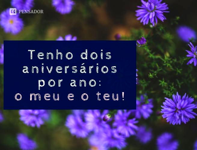 Tenho dois aniversários no por ano: o meu e o teu!