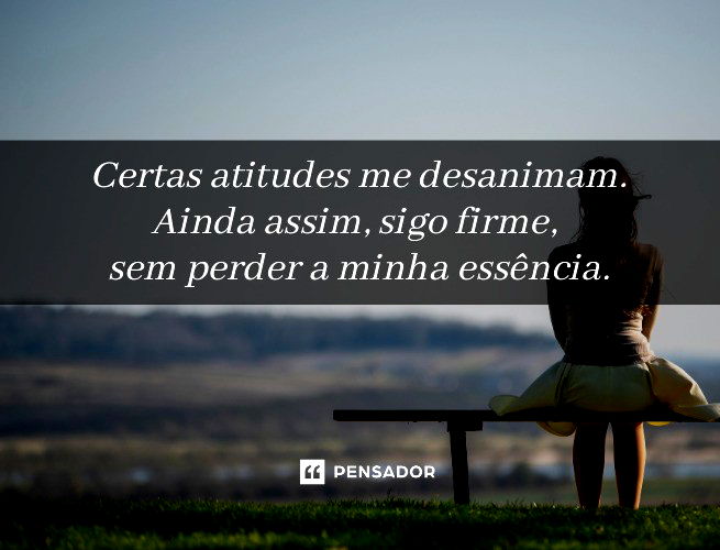 Certas atitudes me desanimam. Ainda assim, sigo firme, sem perder a minha essência.