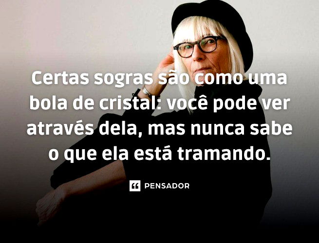 Certas sogras são como uma bola de cristal: você pode ver através dela, mas nunca sabe o que ela está tramando.