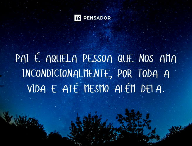 Pai é aquela pessoa que nos ama incondicionalmente, por toda a vida e até mesmo além dela.