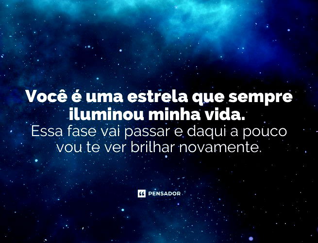 Você é uma estrela que sempre iluminou minha vida. Essa fase vai passar e daqui a pouco vou te ver brilhar novamente.