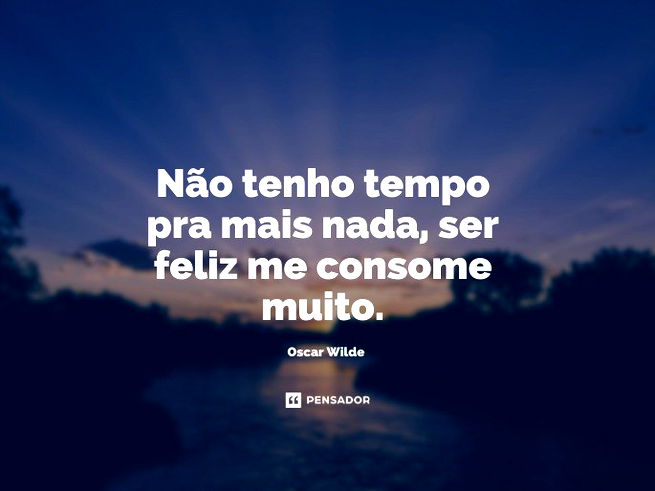 Não tenho tempo pra mais nada, ser feliz me consome muito.