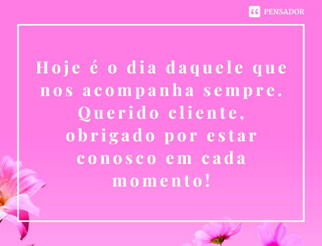 Hoje é o dia daquele que nos acompanha sempre. Querido cliente, obrigado por estar conosco em cada momento!