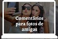 121 comentários para fotos de amigas: escolha o perfeito para a foto dela!