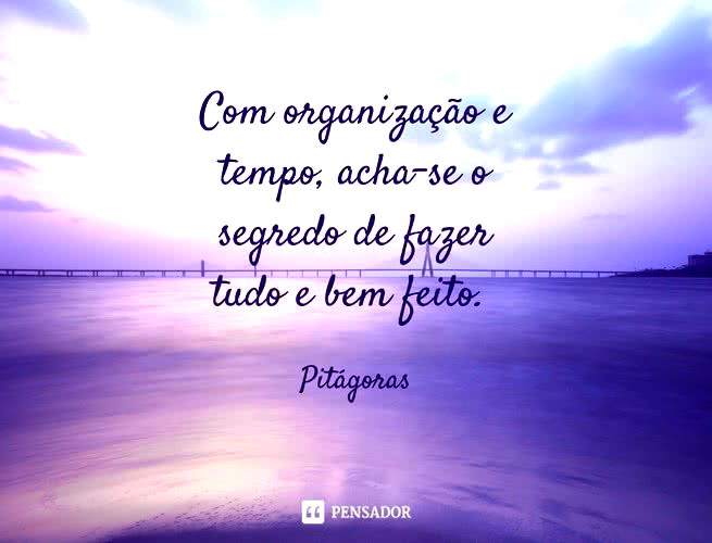 Com organização e tempo, acha-se o segredo de fazer tudo e bem feito. Pitágoras