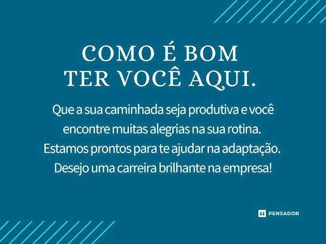 Como é bom ter você aqui. Que a sua caminhada seja produtiva e você encontre muitas alegrias na sua rotina. Estamos prontos para te ajudar na adaptação. Desejo uma carreira brilhante na empresa!