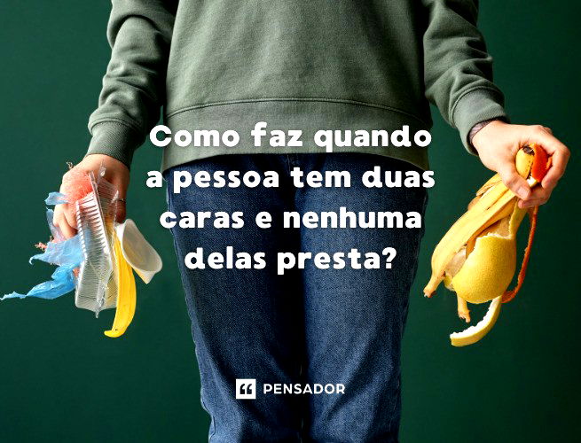 Como faz quando a pessoa tem duas caras e nenhuma delas presta?