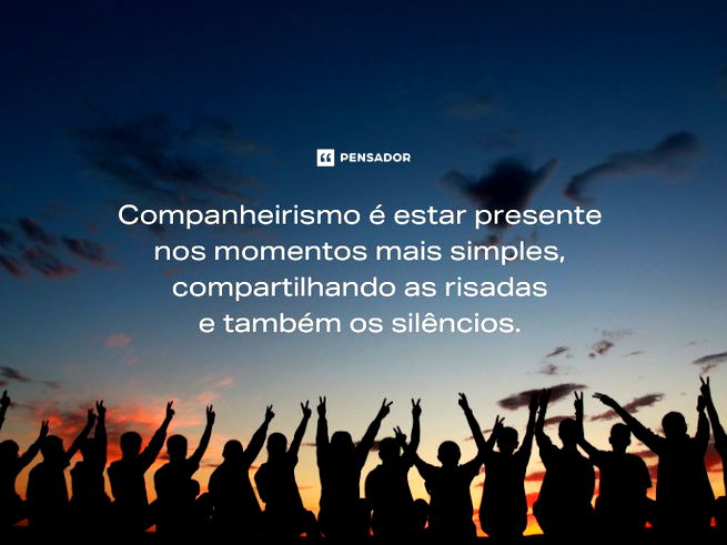 Companheirismo é estar presente nos momentos mais simples, compartilhando as risadas e também os silêncios. 