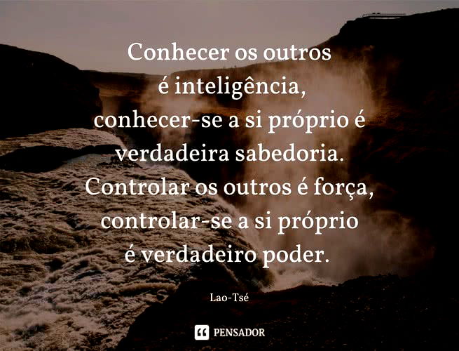 Conhecer os outros é inteligência, conhecer-se a si próprio é verdadeira sabedoria. Controlar os outros é força, controlar-se a si próprio é verdadeiro poder. Lao-Tsé
