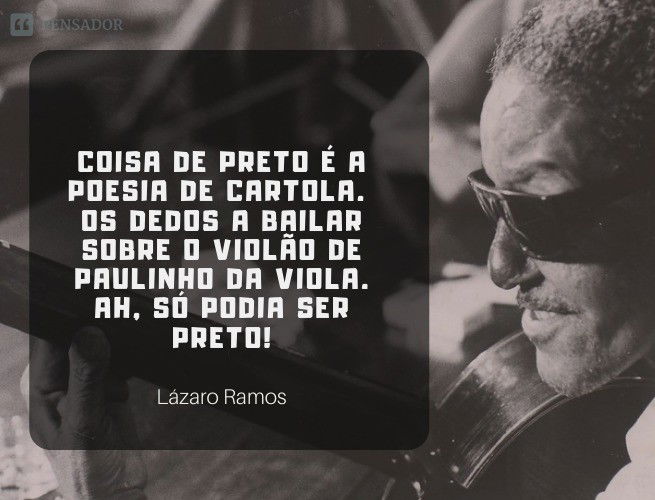 Coisa de preto é a poesia de Cartola. Os dedos a bailar sobre o violão de Paulinho da Viola. Ah, só podia ser preto!