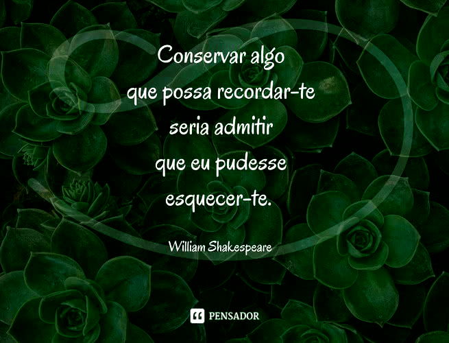 Conservar algo que possa recordar-te seria admitir que eu pudesse esquecer-te. William Shakespeare