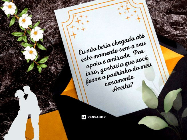 Eu não teria chegado até este momento sem o seu apoio e amizade. Por isso, gostaria que você fosse o padrinho do meu casamento.  Aceita?