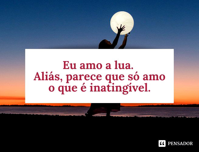 Eu amo a lua. Aliás, parece que só amo o que é inatingível.