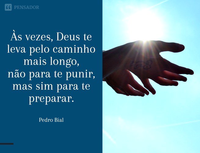 Às vezes, Deus te leva pelo caminho mais longo, não para te punir, mas sim para te preparar.  Pedro Bial