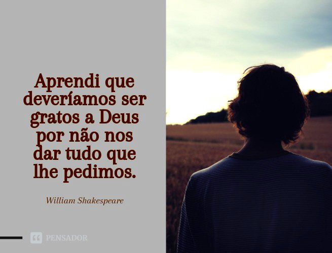 Aprendi que deveríamos ser gratos a Deus por não nos dar tudo que lhe pedimos. William Shakespeare
