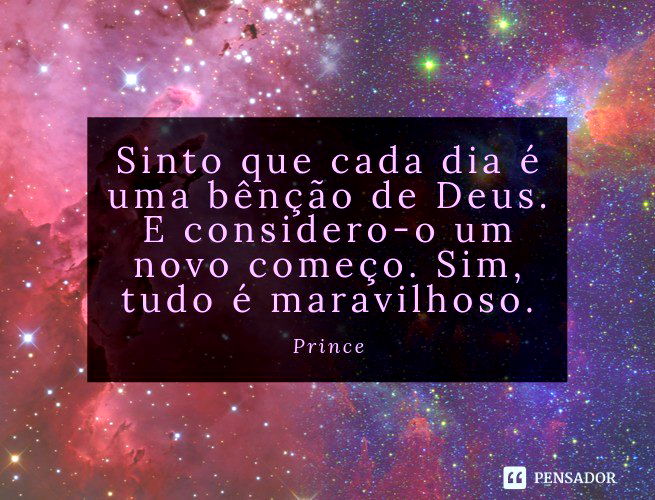 Sinto que cada dia é uma bênção de Deus. E considero-o um novo começo. Sim, tudo é maravilhoso. Prince