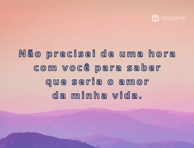 Não precisei de uma hora com você para saber que seria o amor da minha vida.