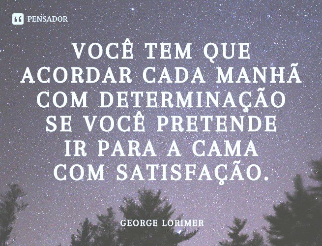 Você tem que acordar cada manhã com determinação se você pretende ir para a cama com satisfação. George Lorimer