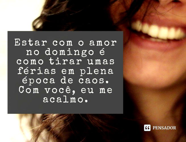 Estar com o amor no domingo é como tirar umas férias em plena época de caos. Com você, eu me acalmo.