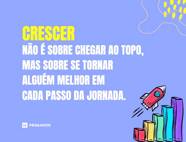 Crescer não é sobre chegar ao topo, mas sobre se tornar alguém melhor em cada passo da jornada.  