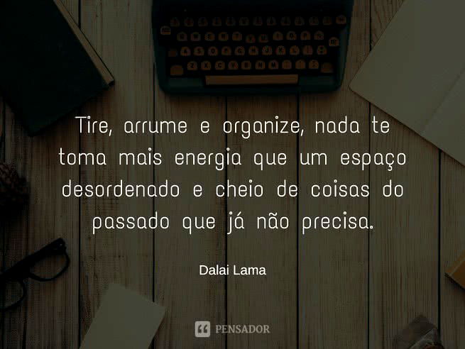 Tire, arrume e organize, nada te toma mais energia que um espaço desordenado e cheio de coisas do passado que já não precisa.   Dalai Lama