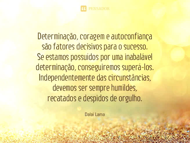 Determinação, coragem e autoconfiança são fatores decisivos para o sucesso. Se estamos possuídos por uma inabalável determinação, conseguiremos superá-los. Independentemente das circunstâncias, devemos ser sempre humildes, recatados e despidos de orgulho.  Dalai Lama