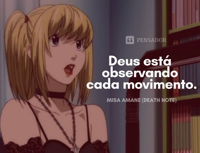Cuidado com o que você faz, porque Deus está observando cada movimento. Misa Amane (Death Note)