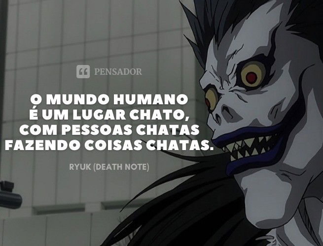O mundo humano é um lugar chato, com pessoas chatas fazendo coisas chatas. Ryuk (Death Note)