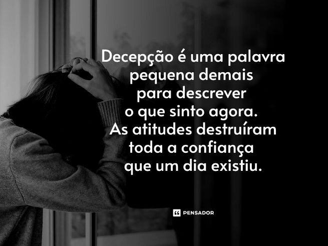 Decepção é uma palavra pequena demais para descrever o que sinto agora. As atitudes destruíram toda a confiança que um dia existiu.