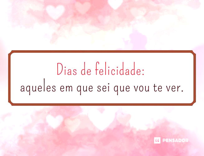 Dias de felicidade: aqueles em que eu sei que vou te ver.