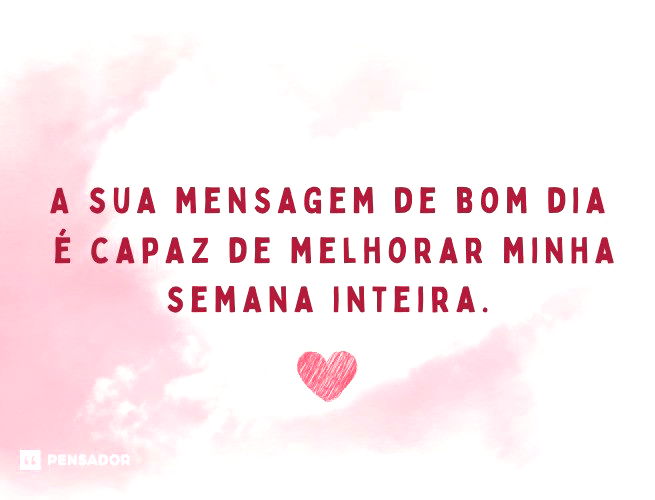 A sua mensagem de bom dia é capaz de melhorar minha semana inteira.