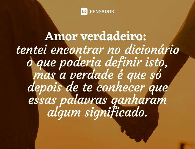 Amor verdadeiro: tentei encontrar no dicionário o que poderia definir isto, mas a verdade é que só depois de te conhecer que essas palavras ganharam algum significado.