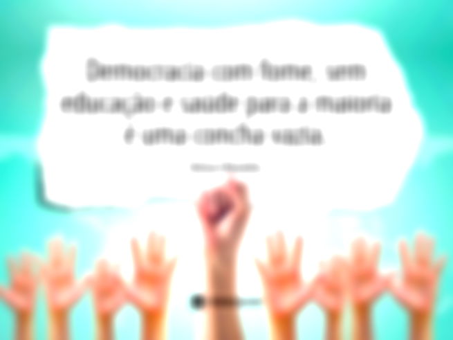 Democracia com fome, sem educação e saúde para a maioria é uma concha vazia.  Nelson Mandela.