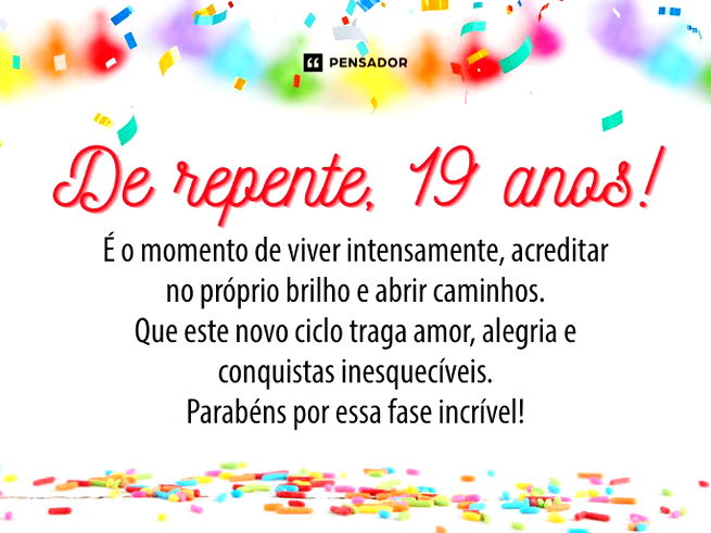 De repente, 19 anos! É o momento de viver intensamente, acreditar no próprio brilho e abrir caminhos. Que este novo ciclo traga amor, alegria e conquistas inesquecíveis. Parabéns por essa fase incrível!