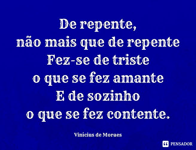 “De repente, não mais que de repente Fez-se de triste o que se fez amante E de sozinho o que se fez contente.”