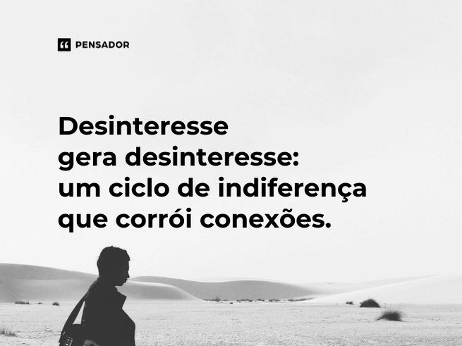 Desinteresse gera desinteresse: um ciclo de indiferença que corrói conexões.