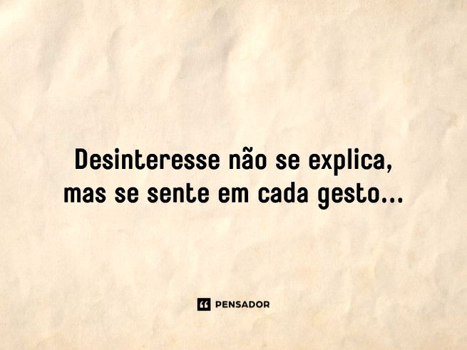 Desinteresse não se explica, mas se sente em cada gesto que falta...
