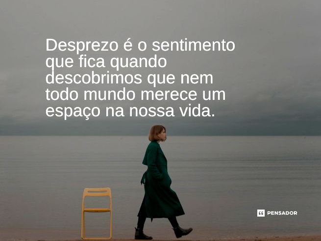 Desprezo é o sentimento que fica quando descobrimos que nem todo mundo merece um espaço na nossa vida. 