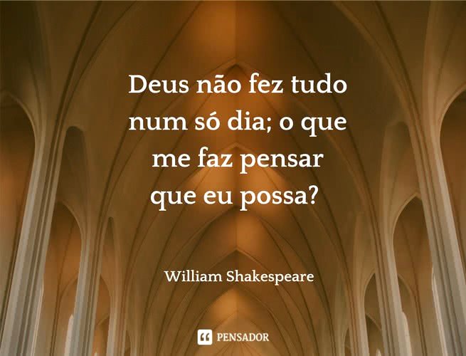 Deus não fez tudo num só dia; o que me faz pensar que eu possa?  William Shakespeare
