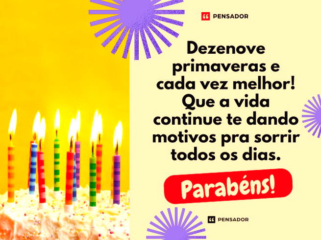 Dezenove primaveras e cada vez melhor! Que a vida continue te dando motivos pra sorrir todos os dias. Parabéns!