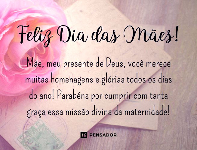 Feliz Dia das Mães! Mãe, meu presente de Deus, você merece muitas homenagens e glórias todos os dias do ano! Parabéns por cumprir com tanta graça essa missão divina da maternidade!