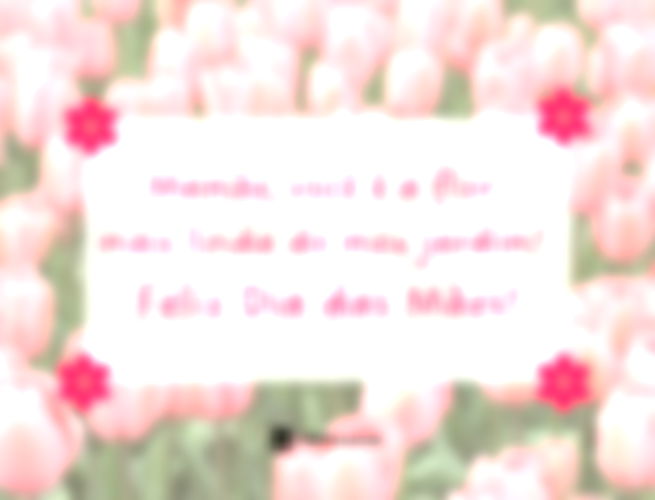 Mamãe, você é a flor mais linda do meu jardim! Feliz Dia das Mães!