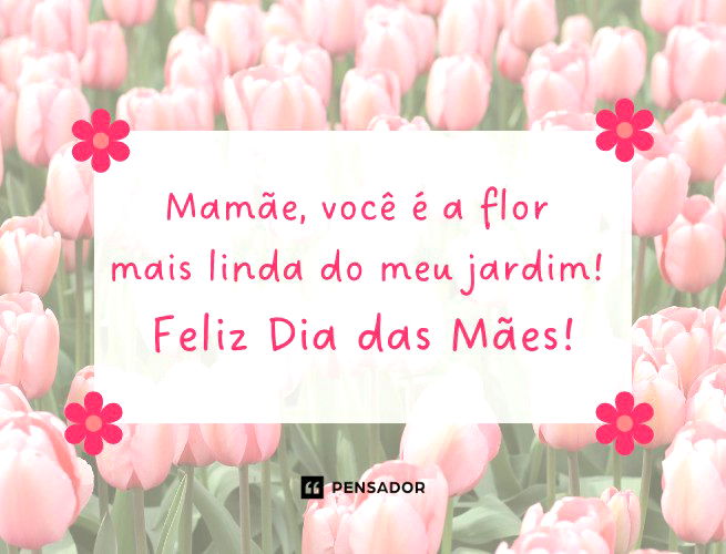 Mamãe, você é a flor mais linda do meu jardim! Feliz Dia das Mães!