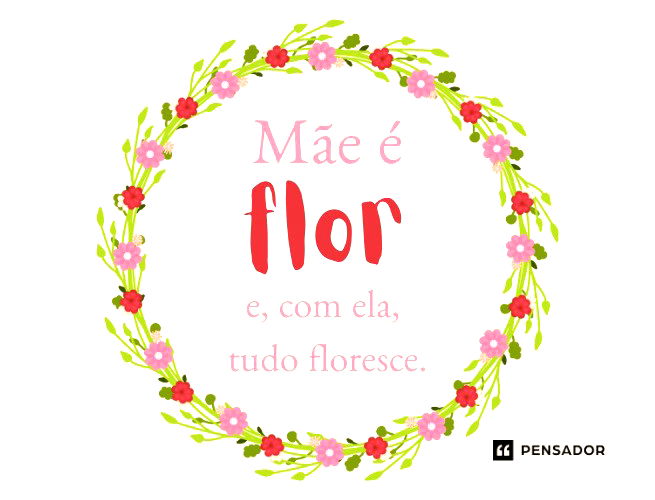 Mãe é flor e, com ela, tudo floresce! 🌷