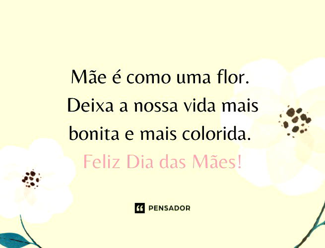 Mãe é como uma flor. Deixa a nossa vida mais bonita e mais colorida. Feliz Dia das Mães!