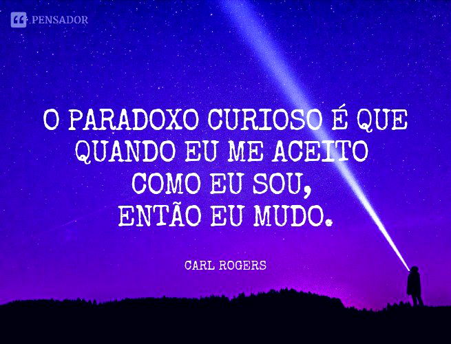 O paradoxo curioso é que quando eu me aceito como eu sou, então eu mudo.