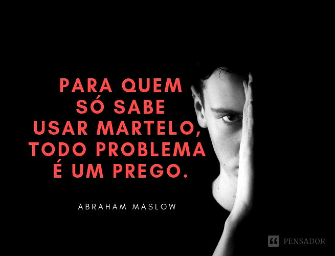 Para quem só sabe usar martelo, todo problema é um prego. Abraham Maslow